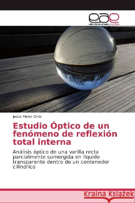 Estudio Óptico de un fenómeno de reflexión total interna : Análisis óptico de una varilla recta parcialmente sumergida en líquido transparente dentro de un contenedor cilíndrico Pérez Ortiz, Jesús 9783330091672