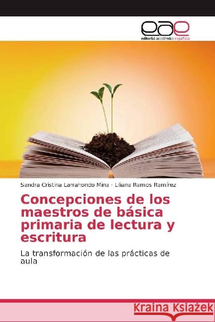Concepciones de los maestros de básica primaria de lectura y escritura : La transformación de las prácticas de aula Larrahondo Mina, Sandra Cristina; Ramos Ramírez, Liliana 9783330092136