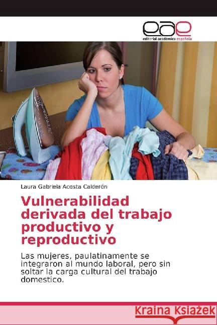 Vulnerabilidad derivada del trabajo productivo y reproductivo : Las mujeres, paulatinamente se integraron al mundo laboral, pero sin soltar la carga cultural del trabajo domestico. Acosta Calderón, Laura Gabriela 9783330093102