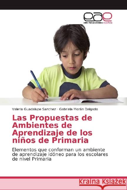 Las Propuestas de Ambientes de Aprendizaje de los niños de Primaria : Elementos que conforman un ambiente de aprendizaje idóneo para los escolares de nivel Primaria Sanchez, Valeria Guadalupe; Morán Delgado, Gabriela 9783330094543