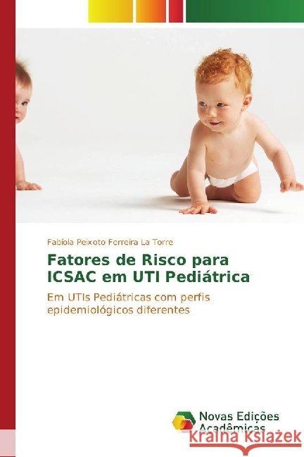 Fatores de Risco para ICSAC em UTI Pediátrica : Em UTIs Pediátricas com perfis epidemiológicos diferentes Peixoto Ferreira La Torre, Fabíola 9783330199033