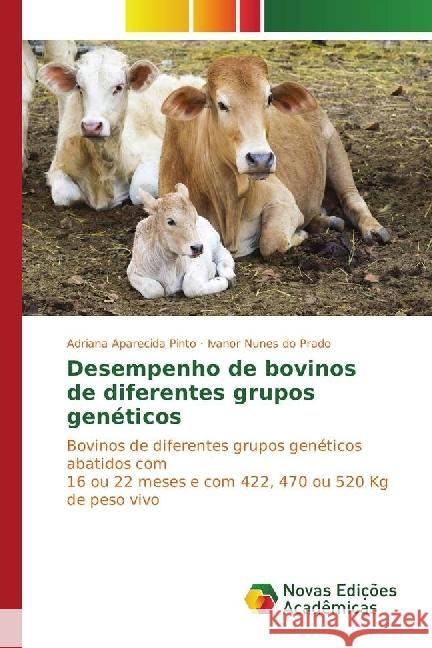 Desempenho de bovinos de diferentes grupos genéticos : Bovinos de diferentes grupos genéticos abatidos com 16 ou 22 meses e com 422, 470 ou 520 Kg de peso vivo Pinto, Adriana Aparecida; Prado, Ivanor Nunes do 9783330200715
