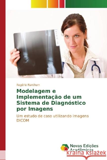 Modelagem e Implementação de um Sistema de Diagnóstico por Imagens : Um estudo de caso utilizando imagens DICOM Ranthum, Rogério 9783330203495 Novas Edicioes Academicas