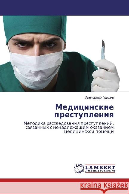 Medicinskie prestupleniya : Metodika rassledovaniya prestuplenij, svyazannyh s nenadlezhashhim okazaniem medicinskoj pomoshhi Grishin, Alexandr 9783330317918