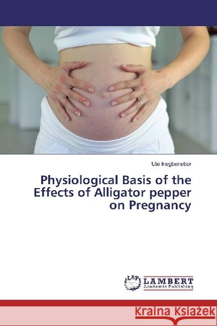 Physiological Basis of the Effects of Alligator pepper on Pregnancy Inegbenebor, Ute 9783330323056 LAP Lambert Academic Publishing