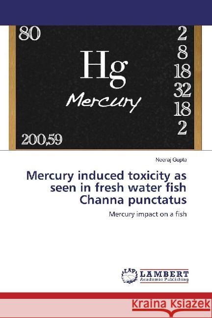 Mercury induced toxicity as seen in fresh water fish Channa punctatus : Mercury impact on a fish Gupta, Neeraj 9783330323216