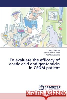 To evaluate the efficacy of acetic acid and gentamicin in CSOM patient Lalendra Yadav, Farhan Ahmad Khan, Kirti Vishwakarma 9783330325043