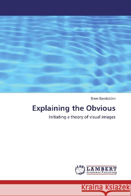 Explaining the Obvious : Initiating a theory of visual images Sandström, Sven 9783330326811
