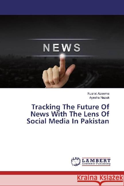 Tracking The Future Of News With The Lens Of Social Media In Pakistan Azeema, Nusrat; Nazuk, Ayesha 9783330329652 LAP Lambert Academic Publishing