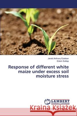 Response of different white maize under excess soil moisture stress Esteban, Jerald Anthony; Solilap, Edwin 9783330332898