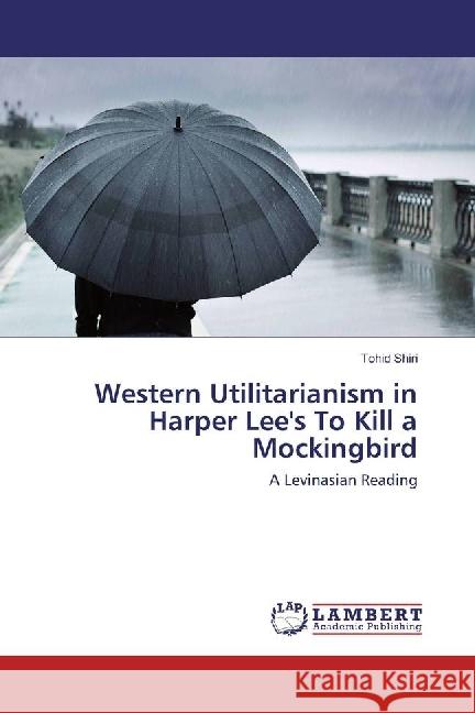 Western Utilitarianism in Harper Lee's To Kill a Mockingbird : A Levinasian Reading Shiri, Tohid 9783330341272