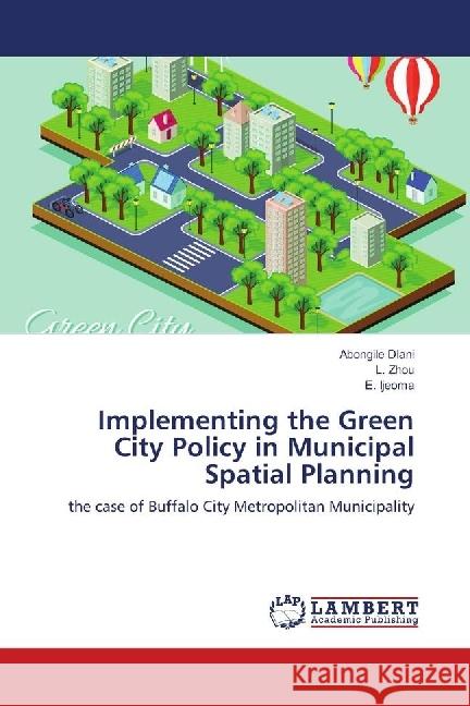 Implementing the Green City Policy in Municipal Spatial Planning : the case of Buffalo City Metropolitan Municipality Dlani, Abongile; Zhou, L.; Ijeoma, E. 9783330343993 LAP Lambert Academic Publishing