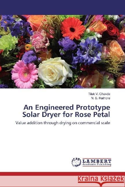 An Engineered Prototype Solar Dryer for Rose Petal : Value addition through drying on commercial scale Chavda, Tilak V.; Rathore, N. S. 9783330344655 LAP Lambert Academic Publishing