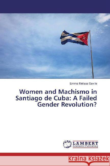 Women and Machismo in Santiago de Cuba: A Failed Gender Revolution? Saville, Emma Melissa 9783330345409 LAP Lambert Academic Publishing