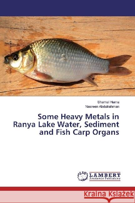 Some Heavy Metals in Ranya Lake Water, Sediment and Fish Carp Organs Hama, Shamal; Abdulrahman, Nasreen 9783330347786 LAP Lambert Academic Publishing