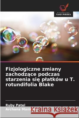 Fizjologiczne zmiany zachodzące podczas starzenia się platk?w u T. rotundifolia Blake Ruby Patel Archana Mankad 9783330500457