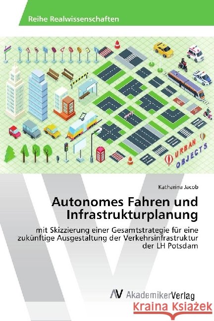 Autonomes Fahren und Infrastrukturplanung : mit Skizzierung einer Gesamtstrategie für eine zukünftige Ausgestaltung der Verkehrsinfrastruktur der LH Potsdam Jacob, Katharina 9783330503762 AV Akademikerverlag