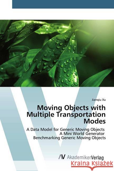 Moving Objects with Multiple Transportation Modes : A Data Model for Generic Moving Objects A Mini World Generator Benchmarking Generic Moving Objects Xu, Jianqiu 9783330509702