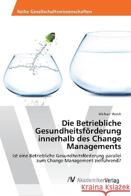 Die Betriebliche Gesundheitsförderung innerhalb des Change Managements : Ist eine Betriebliche Gesundheitsförderung parallel zum Change Management zielführend? Walch, Michael 9783330509726