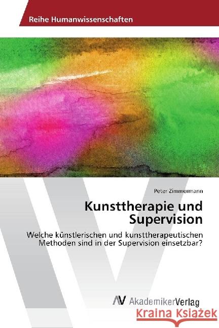 Kunsttherapie und Supervision : Welche künstlerischen und kunsttherapeutischen Methoden sind in der Supervision einsetzbar? Zimmermann, Peter 9783330512269