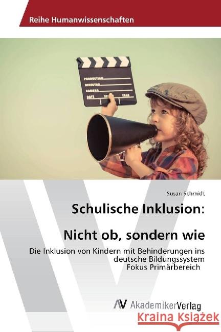 Schulische Inklusion: Nicht ob, sondern wie : Die Inklusion von Kindern mit Behinderungen ins deutsche Bildungssystem Fokus Primärbereich Schmidt, Susan 9783330512702