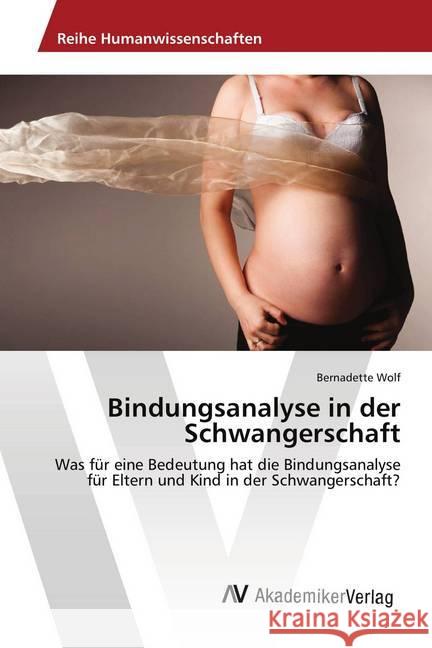 Bindungsanalyse in der Schwangerschaft : Was für eine Bedeutung hat die Bindungsanalyse für Eltern und Kind in der Schwangerschaft? Wolf, Bernadette 9783330514843