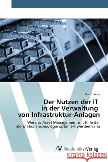 Der Nutzen der IT in der Verwaltung von Infrastruktur-Anlagen : Wie das Asset Management mit Hilfe der Informationstechnologie optimiert werden kann Auer, Martin 9783330519237