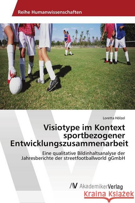 Visiotype im Kontext sportbezogener Entwicklungszusammenarbeit : Eine qualitative Bildinhaltsanalyse der Jahresberichte der streetfootballworld gGmbH Hölzel, Loretta 9783330519398
