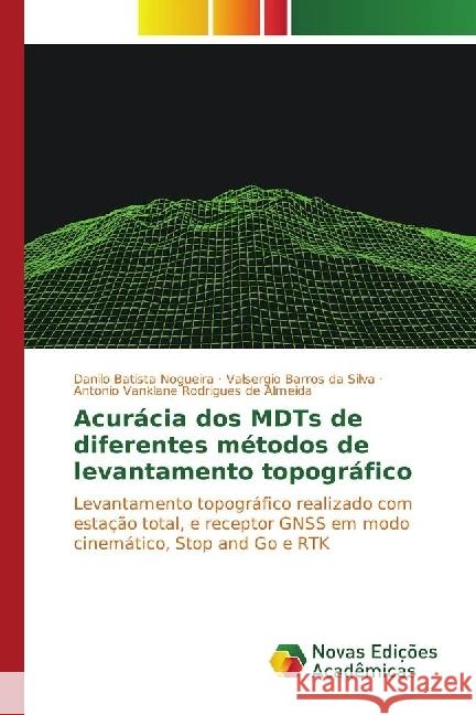 Acurácia dos MDTs de diferentes métodos de levantamento topográfico : Levantamento topográfico realizado com estação total, e receptor GNSS em modo cinemático, Stop and Go e RTK Batista Nogueira, Danilo; Barros da Silva, Valsergio; Rodrigues de Almeida, Antonio Vanklane 9783330750715