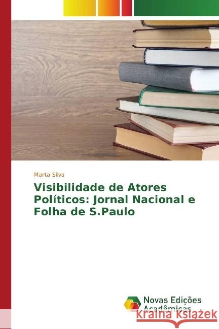 Visibilidade de Atores Políticos: Jornal Nacional e Folha de S.Paulo Silva, Marta 9783330751125