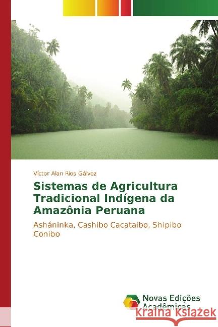 Sistemas de Agricultura Tradicional Indígena da Amazônia Peruana : Asháninka, Cashibo Cacataibo, Shipibo Conibo Ríos Gálvez, Víctor Alan 9783330758469