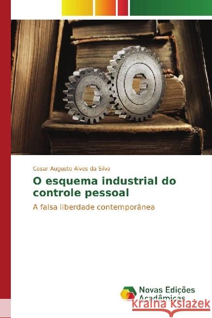 O esquema industrial do controle pessoal : A falsa liberdade contemporânea Silva, Cesar Augusto Alves da 9783330758858 Novas Edicioes Academicas