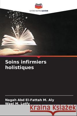 Soins infirmiers holistiques Aly, Nagah Abd El-Fattah M., Lotfy, Wael M. 9783330760059 Editions Notre Savoir