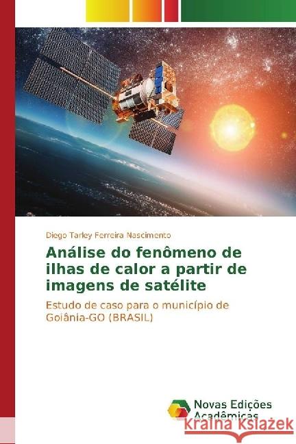 Análise do fenômeno de ilhas de calor a partir de imagens de satélite : Estudo de caso para o município de Goiânia-GO (BRASIL) Nascimento, Diego Tarley Ferreira 9783330762220