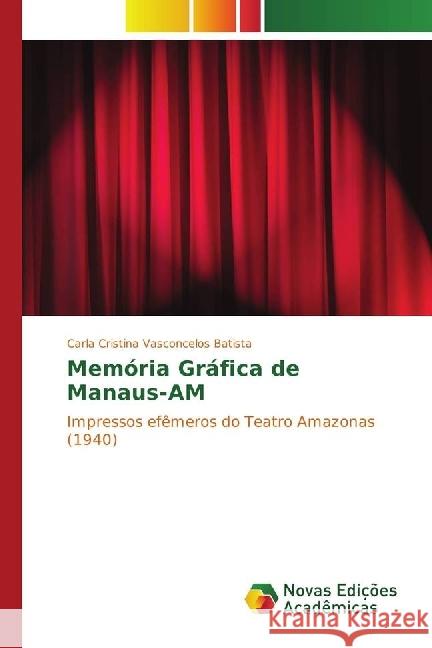 Memória Gráfica de Manaus-AM : Impressos efêmeros do Teatro Amazonas (1940) Vasconcelos Batista, Carla Cristina 9783330764071