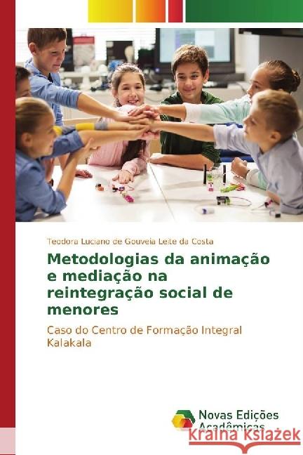 Metodologias da animação e mediação na reintegração social de menores : Caso do Centro de Formação Integral Kalakala Leite da Costa, Teodora Luciano de Gouveia 9783330768697