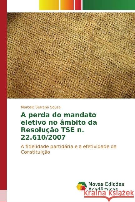 A perda do mandato eletivo no âmbito da Resolução TSE n. 22.610/2007 : A fidelidade partidária e a efetividade da Constituição Serrano Souza, Marcelo 9783330770775