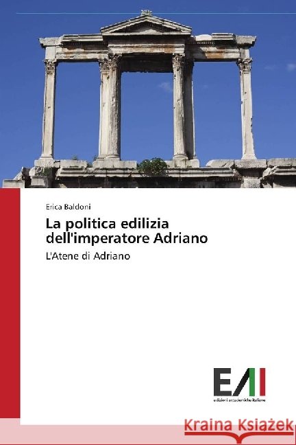 La politica edilizia dell'imperatore Adriano : L'Atene di Adriano Baldoni, Erica 9783330776098 Edizioni Accademiche Italiane