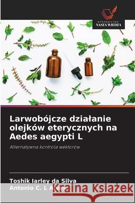Larwobójcze dzialanie olejków eterycznych na Aedes aegypti L Da Silva, Toshik Iarley, Alves, Antonio C. L 9783330776999