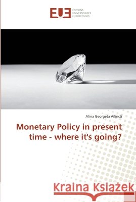 Monetary Policy in present time - where it's going? Ailinca, Alina Georgeta 9783330880016