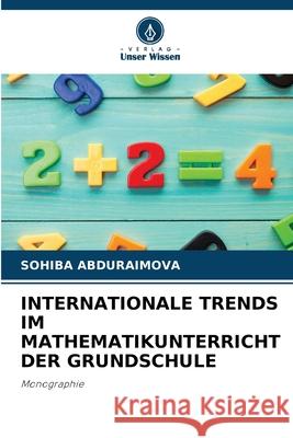 INTERNATIONALE TRENDS IM MATHEMATIKUNTERRICHT DER GRUNDSCHULE ABDURAIMOVA, SOHIBA 9783330970649 Verlag Unser Wissen