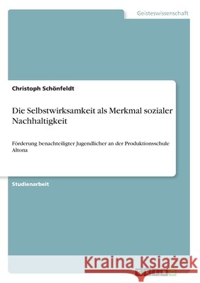 Die Selbstwirksamkeit als Merkmal sozialer Nachhaltigkeit: Förderung benachteiligter Jugendlicher an der Produktionsschule Altona Schönfeldt, Christoph 9783346008596 Grin Verlag