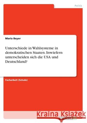 Unterschiede in Wahlsysteme in demokratischen Staaten. Inwiefern unterscheiden sich die USA und Deutschland? Maria Beyer 9783346010001 Grin Verlag
