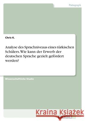 Analyse des Sprachniveaus eines türkischen Schülers. Wie kann der Erwerb der deutschen Sprache gezielt gefördert werden? Chris K 9783346014979 Grin Verlag