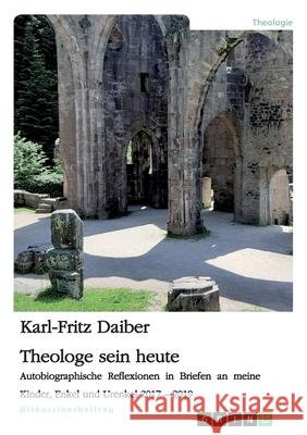 Theologe sein heute: Sozialwissenschaftliche und theologische Reflexionen in Briefen an meine Kinder, Enkel und Urenkel 2017-2019 Daiber, Karl-Fritz 9783346015730