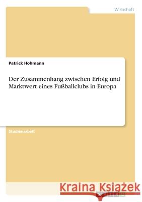 Der Zusammenhang zwischen Erfolg und Marktwert eines Fußballclubs in Europa Patrick Hohmann 9783346017406 Grin Verlag