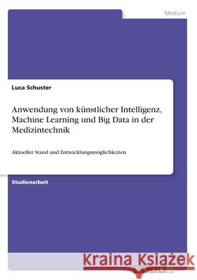 Anwendung von künstlicher Intelligenz, Machine Learning und Big Data in der Medizintechnik: Aktueller Stand und Entwicklungsmöglichkeiten Schuster, Luca 9783346023773