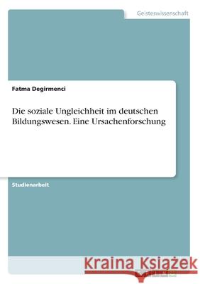 Die soziale Ungleichheit im deutschen Bildungswesen. Eine Ursachenforschung Fatma Degirmenci 9783346025869 Grin Verlag