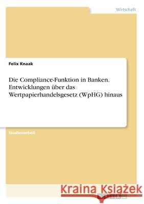 Die Compliance-Funktion in Banken. Entwicklungen über das Wertpapierhandelsgesetz (WpHG) hinaus Felix Knaak 9783346027306