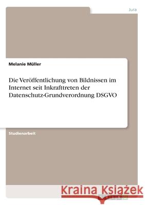 Die Veröffentlichung von Bildnissen im Internet seit Inkrafttreten der Datenschutz-Grundverordnung DSGVO Melanie Muller 9783346036599 Grin Verlag